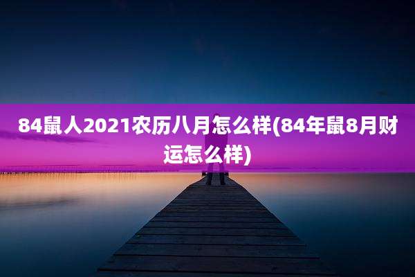 84鼠人2021农历八月怎么样(84年鼠8月财运怎么样)