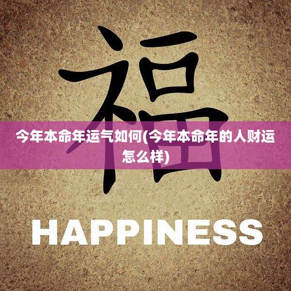 今年本命年运气如何(今年本命年的人财运怎么样)