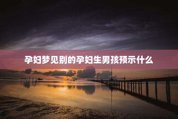 孕妇梦见别的孕妇生男孩预示什么