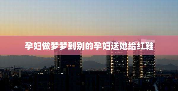 孕妇做梦梦到别的孕妇送她给红鞋