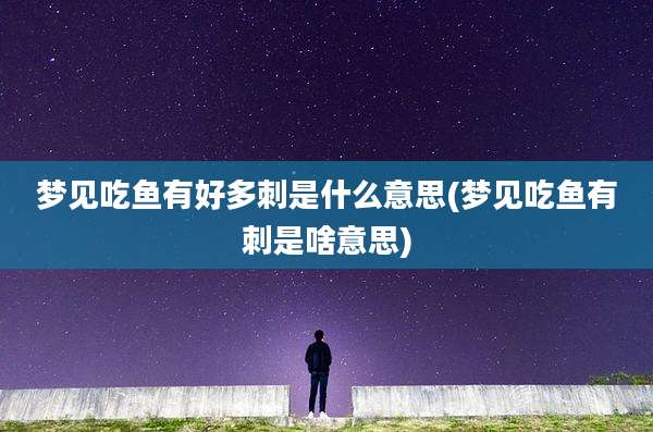 梦见吃鱼有好多刺是什么意思(梦见吃鱼有刺是啥意思)