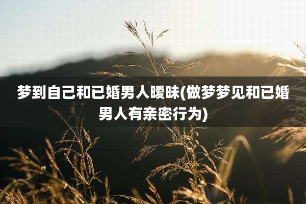 梦到自己和已婚男人暧昧(做梦梦见和已婚男人有亲密行为)