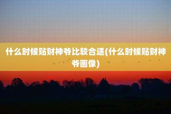 什么时候贴财神爷比较合适(什么时候贴财神爷画像)