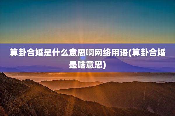 算卦合婚是什么意思啊网络用语(算卦合婚是啥意思)