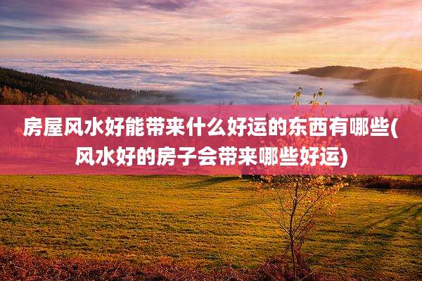 房屋风水好能带来什么好运的东西有哪些(风水好的房子会带来哪些好运)
