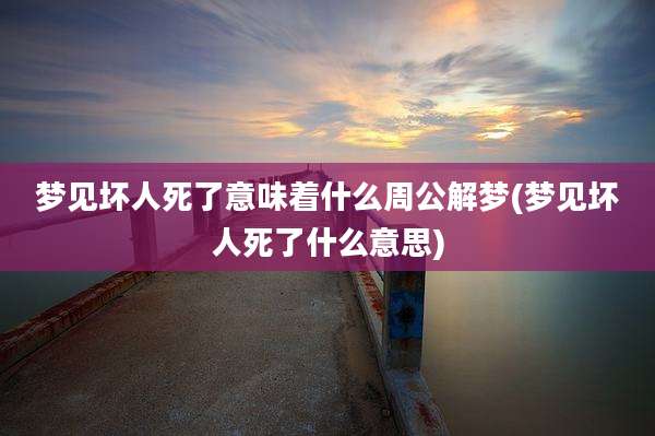 梦见坏人死了意味着什么周公解梦(梦见坏人死了什么意思)