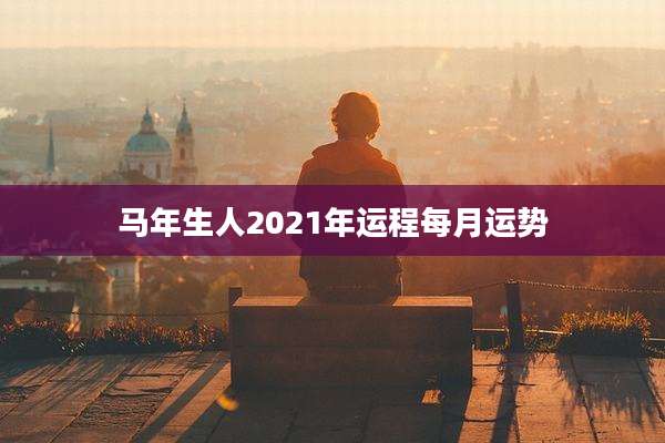 马年生人2021年运程每月运势
