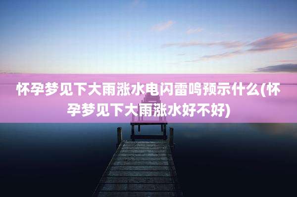 怀孕梦见下大雨涨水电闪雷鸣预示什么(怀孕梦见下大雨涨水好不好)
