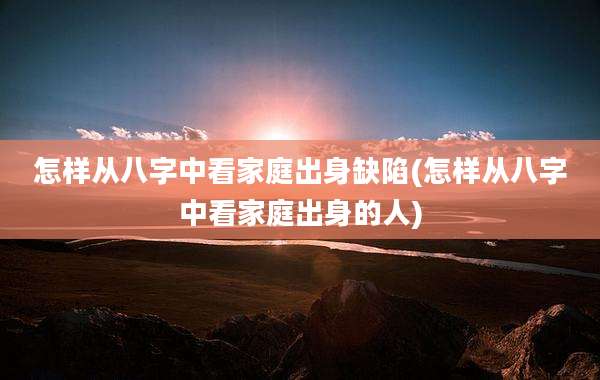 怎样从八字中看家庭出身缺陷(怎样从八字中看家庭出身的人)