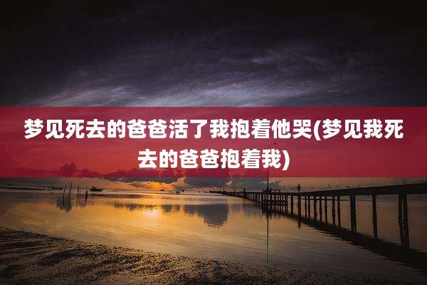 梦见死去的爸爸活了我抱着他哭(梦见我死去的爸爸抱着我)