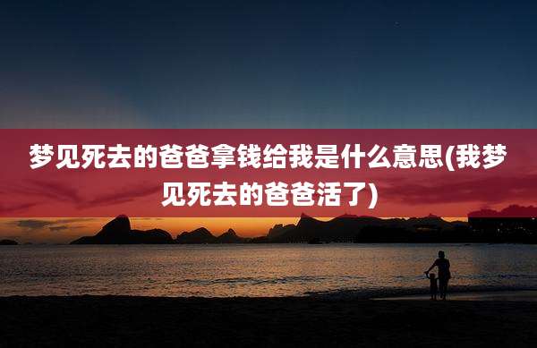 梦见死去的爸爸拿钱给我是什么意思(我梦见死去的爸爸活了)