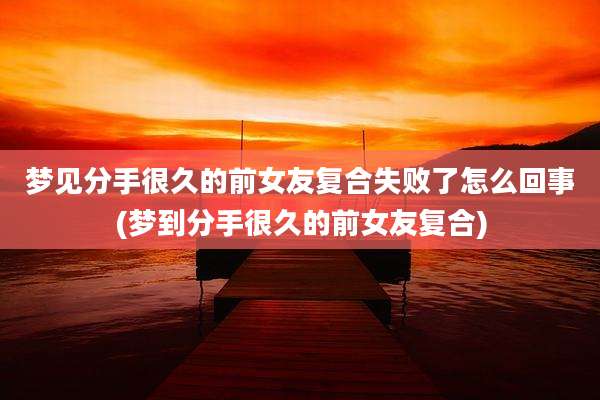 梦见分手很久的前女友复合失败了怎么回事(梦到分手很久的前女友复合)