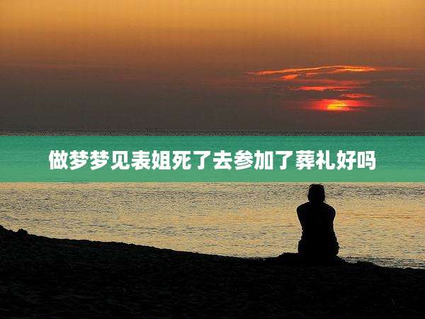 做梦梦见表姐死了去参加了葬礼好吗