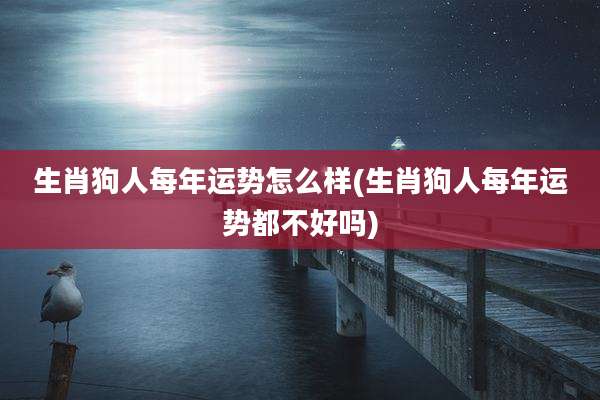 生肖狗人每年运势怎么样(生肖狗人每年运势都不好吗)