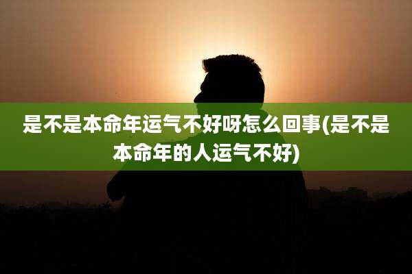 是不是本命年运气不好呀怎么回事(是不是本命年的人运气不好)