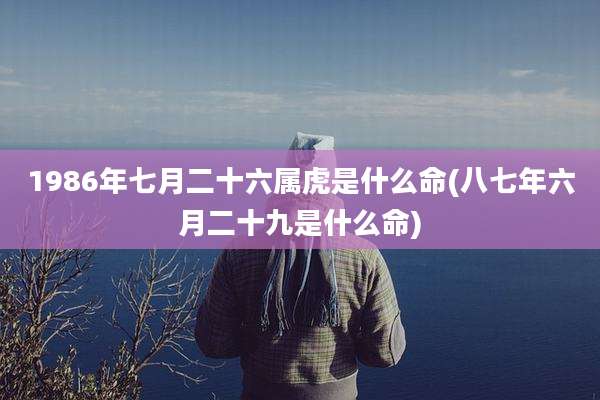 1986年七月二十六属虎是什么命(八七年六月二十九是什么命)