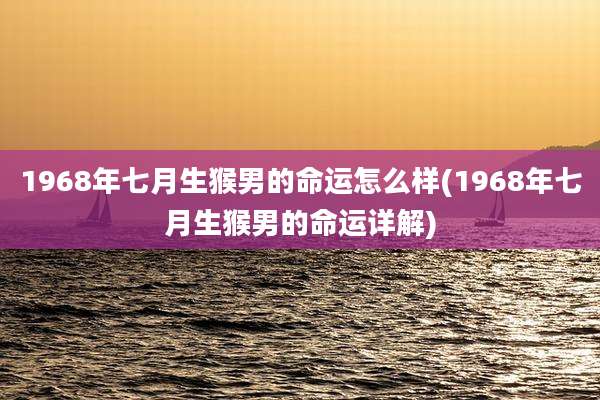 1968年七月生猴男的命运怎么样(1968年七月生猴男的命运详解)