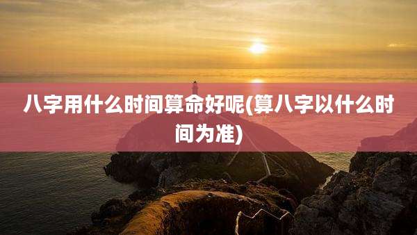 八字用什么时间算命好呢(算八字以什么时间为准)