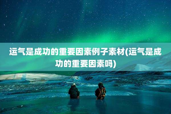 运气是成功的重要因素例子素材(运气是成功的重要因素吗)