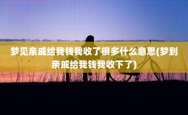 梦见亲戚给我钱我收了很多什么意思(梦到亲戚给我钱我收下了)