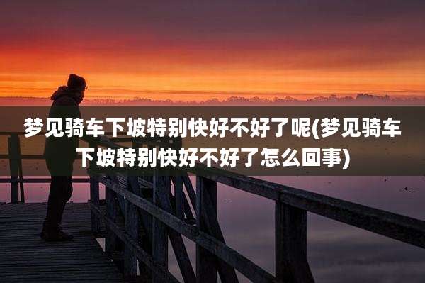 梦见骑车下坡特别快好不好了呢(梦见骑车下坡特别快好不好了怎么回事)