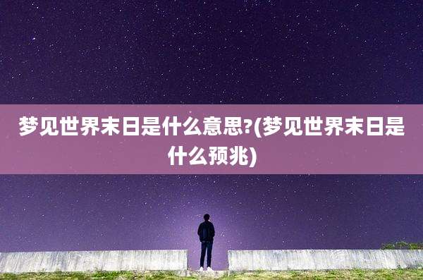 梦见世界末日是什么意思?(梦见世界末日是什么预兆)