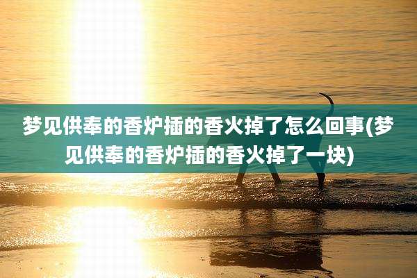 梦见供奉的香炉插的香火掉了怎么回事(梦见供奉的香炉插的香火掉了一块)