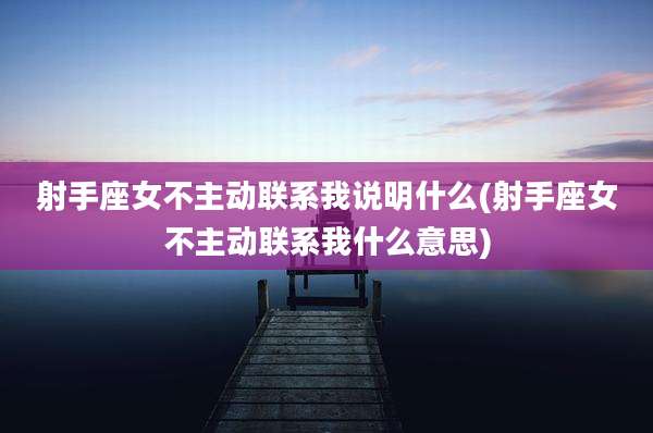 射手座女不主动联系我说明什么(射手座女不主动联系我什么意思)
