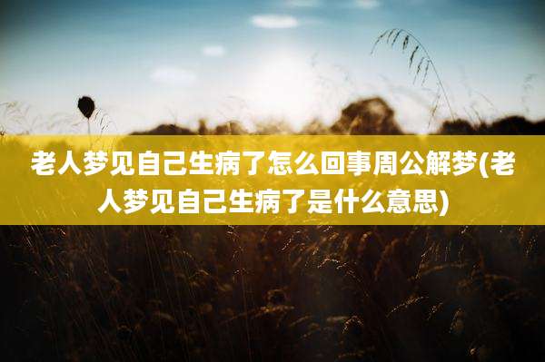 老人梦见自己生病了怎么回事周公解梦(老人梦见自己生病了是什么意思)