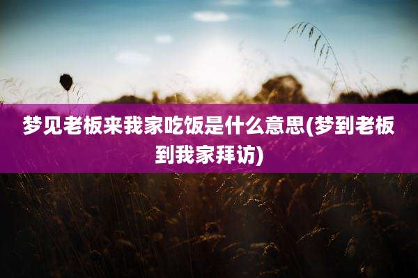 梦见老板来我家吃饭是什么意思(梦到老板到我家拜访)