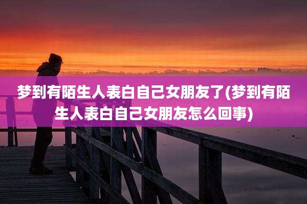 梦到有陌生人表白自己女朋友了(梦到有陌生人表白自己女朋友怎么回事)
