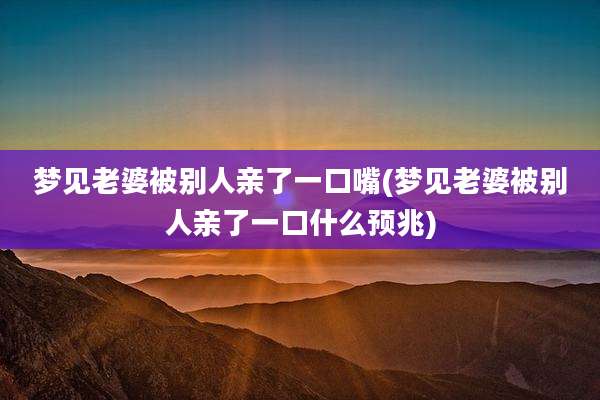 梦见老婆被别人亲了一口嘴(梦见老婆被别人亲了一口什么预兆)