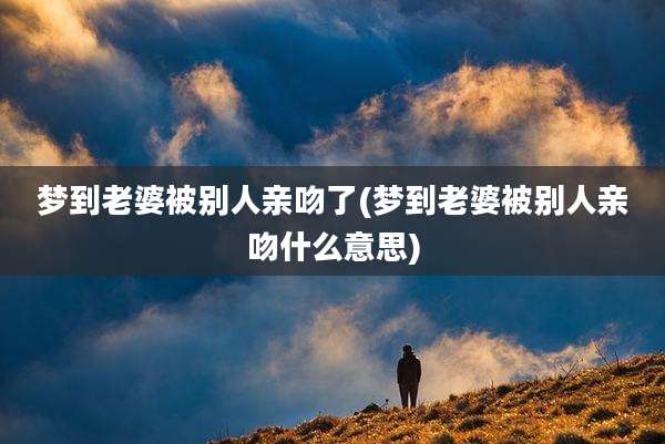 梦到老婆被别人亲吻了(梦到老婆被别人亲吻什么意思)