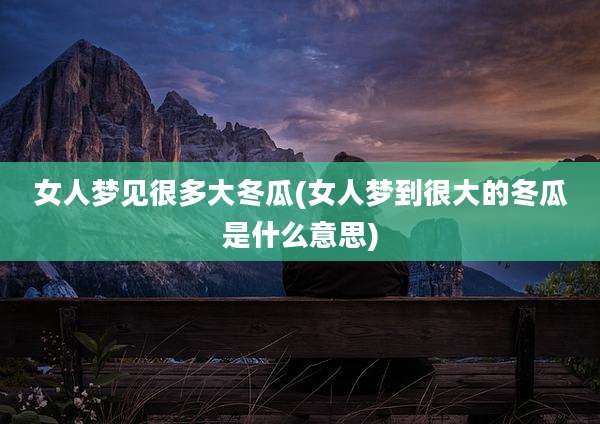 女人梦见很多大冬瓜(女人梦到很大的冬瓜是什么意思)