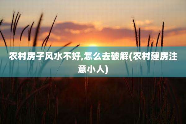 农村房子风水不好,怎么去破解(农村建房注意小人)