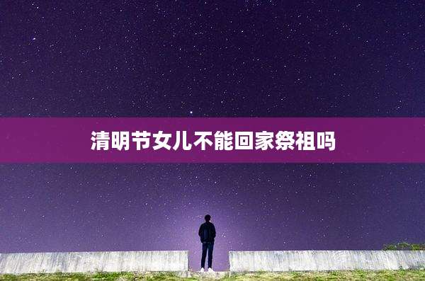 清明节女儿不能回家祭祖吗