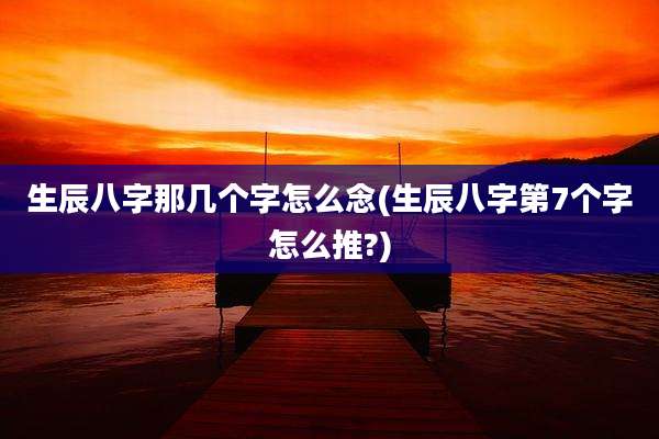 生辰八字那几个字怎么念(生辰八字第7个字怎么推?)