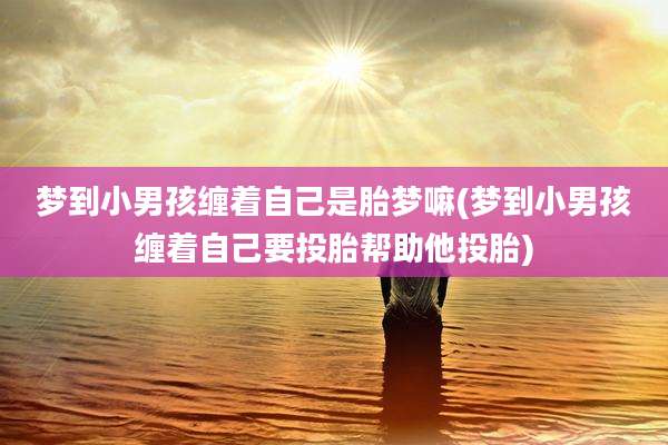 梦到小男孩缠着自己是胎梦嘛(梦到小男孩缠着自己要投胎帮助他投胎)
