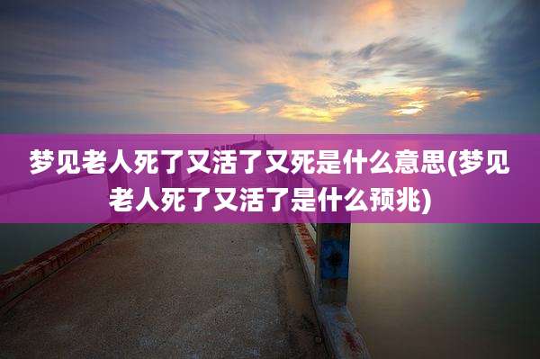 梦见老人死了又活了又死是什么意思(梦见老人死了又活了是什么预兆)