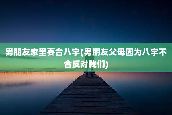 男朋友家里要合八字(男朋友父母因为八字不合反对我们)