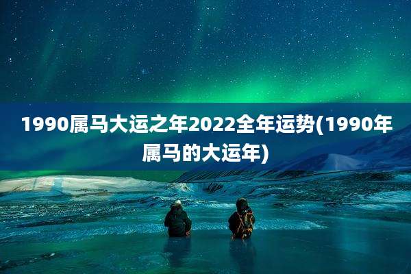 1990属马大运之年2022全年运势(1990年属马的大运年)