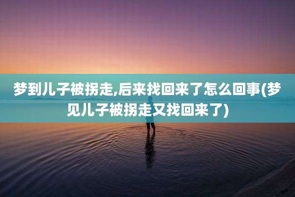 梦到儿子被拐走,后来找回来了怎么回事(梦见儿子被拐走又找回来了)