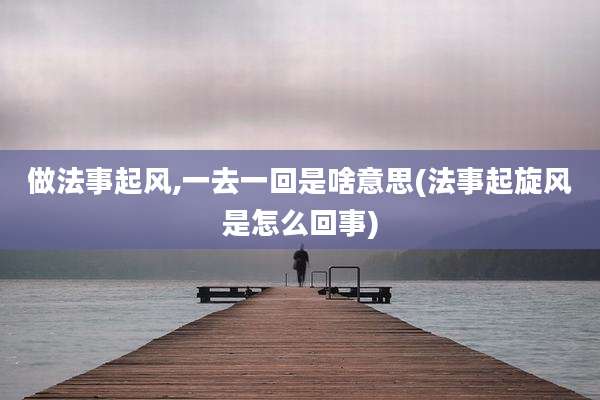做法事起风,一去一回是啥意思(法事起旋风是怎么回事)