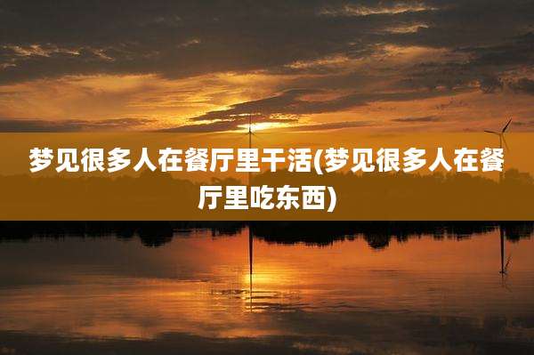 梦见很多人在餐厅里干活(梦见很多人在餐厅里吃东西)