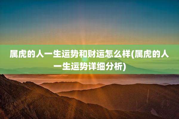属虎的人一生运势和财运怎么样(属虎的人一生运势详细分析)