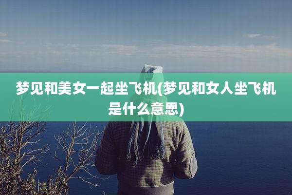 梦见和美女一起坐飞机(梦见和女人坐飞机是什么意思)