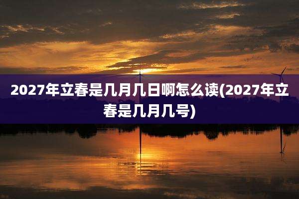 2027年立春是几月几日啊怎么读(2027年立春是几月几号)