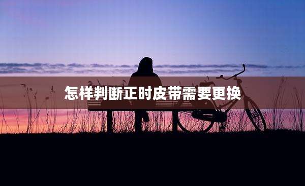 怎样判断正时皮带需要更换