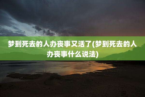 梦到死去的人办丧事又活了(梦到死去的人办丧事什么说法)