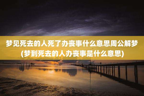 梦见死去的人死了办丧事什么意思周公解梦(梦到死去的人办丧事是什么意思)